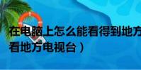 在電腦上怎么能看得到地方電視臺(電腦怎么看地方電視臺)
