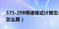 575-298用遞等式計算怎么算(遞等式計算怎么算)