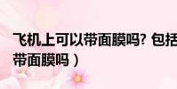 飛機上可以帶面膜嗎? 包括哪些(飛機上可以帶面膜嗎)