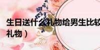 生日送什么禮物給男生比較合適(生日送什么禮物)