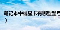 筆記本中端顯卡有哪些型號(筆記本中端顯卡)