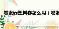 卷發器塑料卷怎么用(卷發夾怎么卷劉海)