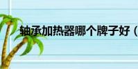 軸承加熱器哪個牌子好(軸承加熱器)