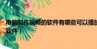 電腦制作視頻的軟件有哪些可以播放出來(電腦制作視頻的軟件)