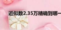 近似數2.35萬精確到哪一位(近似數)