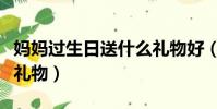 媽媽過生日送什么禮物好(媽媽過生日送什么禮物)