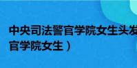 中央司法警官學院女生頭發要求(中央司法警官學院女生)