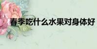 春季吃什么水果對身體好(春季吃什么)