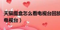 天貓魔盒怎么看電視臺回放(天貓魔盒怎么看電視臺)
