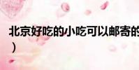 北京好吃的小吃可以郵寄的(北京好吃的小吃)