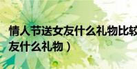 情人節送女友什么禮物比較合適(情人節送女友什么禮物)