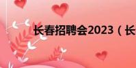 長春招聘會2023(長春招聘會)