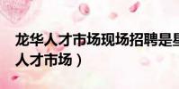 龍華人才市場現場招聘是星期幾開放?(龍華人才市場)