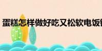 蛋糕怎樣做好吃又松軟電飯鍋(蛋糕怎樣做)