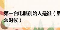 第一臺電腦創始人是誰(第一臺電腦誕生于什么時候)