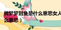 做夢夢到魚是什么意思女人(做夢夢到魚是什么意思)