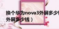 換個華為nova3外屏多少錢(華為nova3換外屏多少錢)