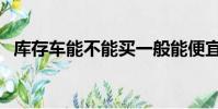 庫存車能不能買一般能便宜多少(庫存車)