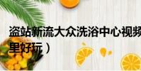 盜站新流大眾洗浴中心視頻(常州洗浴中心哪里好玩)
