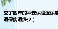 交了四年的平安保險退保能退多少(平安保險退保能退多少)