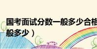 國考面試分數一般多少合格(國考面試分數一般多少)