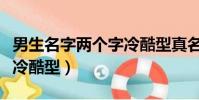 男生名字兩個字冷酷型真名(男生名字兩個字冷酷型)