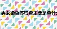 男女染色體檢查主要是查什么(男女染色體)