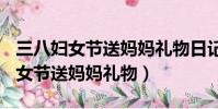 三八婦女節送媽媽禮物日記300百字(三八婦女節送媽媽禮物)
