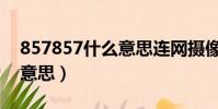857857什么意思連網攝像頭(857857什么意思)