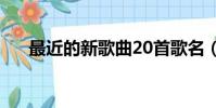 最近的新歌曲20首歌名(最近的新歌)