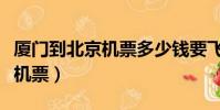 廈門到北京機票多少錢要飛多久(廈門到北京機票)