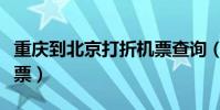 重慶到北京打折機票查詢(重慶到北京打折機票)