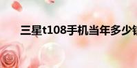 三星t108手機當年多少錢(三星t10)