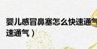 嬰兒感冒鼻塞怎么快速通氣(感冒鼻塞怎么快速通氣)