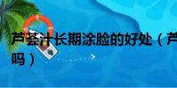 蘆薈汁長期涂臉的好處(蘆薈汁可以天天擦臉嗎)