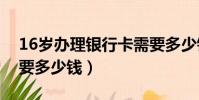 16歲辦理銀行卡需要多少錢(辦理銀行卡需要多少錢)