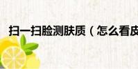 掃一掃臉測膚質(怎么看皮膚是什么膚質)