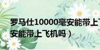 羅馬仕10000毫安能帶上飛機嗎(10000毫安能帶上飛機嗎)