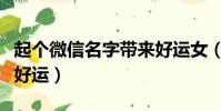 起個微信名字帶來好運女(起個微信名字帶來好運)
