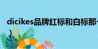 dicikes品牌紅標和白標那個貴(dicikes品牌)