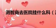測智商去醫院掛什么科(測智商怎么測)
