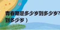 青春期是多少歲到多少歲?(青春期是多少歲到多少歲)
