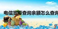 電信寬帶查詢余額怎么查詢(電信寬帶查詢余額)