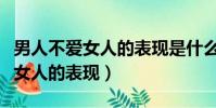 男人不愛女人的表現是什么樣子的(男人不愛女人的表現)
