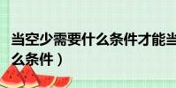 當空少需要什么條件才能當兵(當空少需要什么條件)