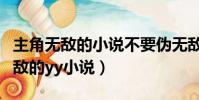 主角無敵的小說不要偽無敵不要升級(主角無敵的yy小說)