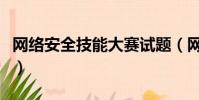 網絡安全技能大賽試題(網絡安全大賽比什么)