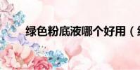 綠色粉底液哪個好用(綠色粉底液)