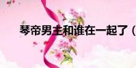 琴帝男主和誰在一起了(琴帝好看嗎)