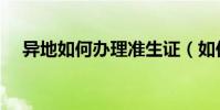 異地如何辦理準生證(如何辦理準生證)